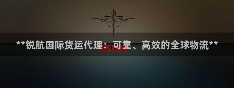 尊龙凯时一人生就是博官网：**锐航国际货运代理：可靠、高